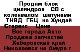 Продам блок цилиндров D4СВ с коленвалом, шатунами, ТНВД, ГБЦ, на Хундай Старекс  › Цена ­ 50 000 - Все города Авто » Продажа запчастей   . Хабаровский край,Николаевск-на-Амуре г.